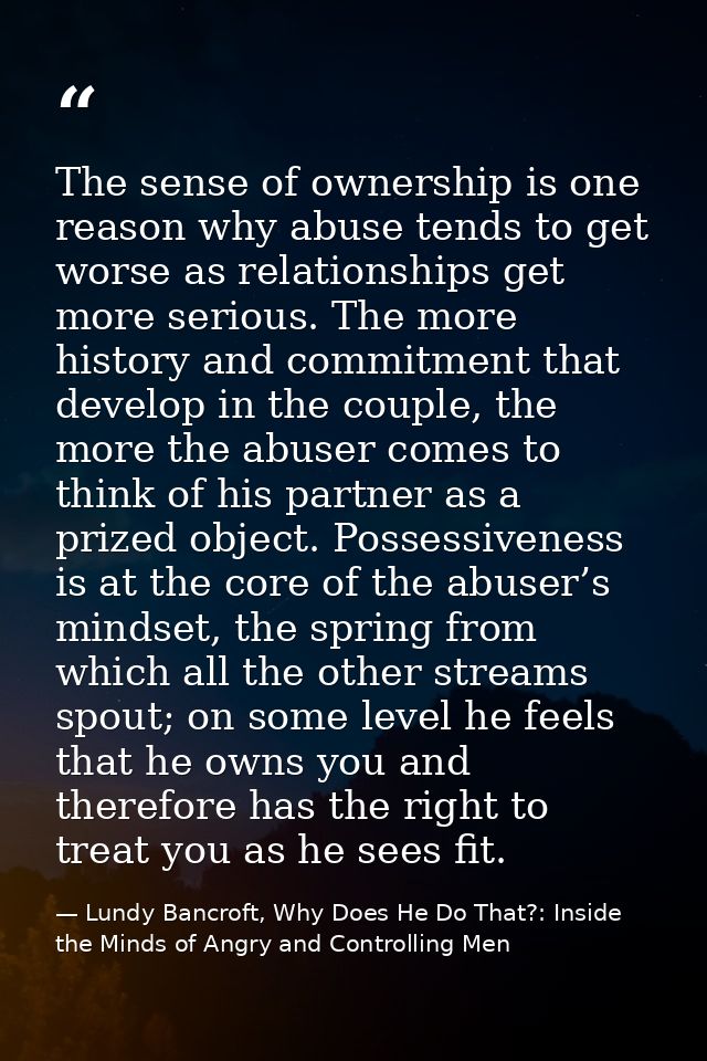The sense of ownership is one reason why abuse tends to get worse as relationships get more serious. The more history an — Lundy Bancroft, Why Does He Do That?: Inside the Minds of Angry and Controlling Men