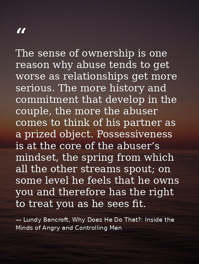 The sense of ownership is one reason why abuse tends to get worse as relationships get more serious. The more history an — Lundy Bancroft, Why Does He Do That?: Inside the Minds of Angry and Controlling Men