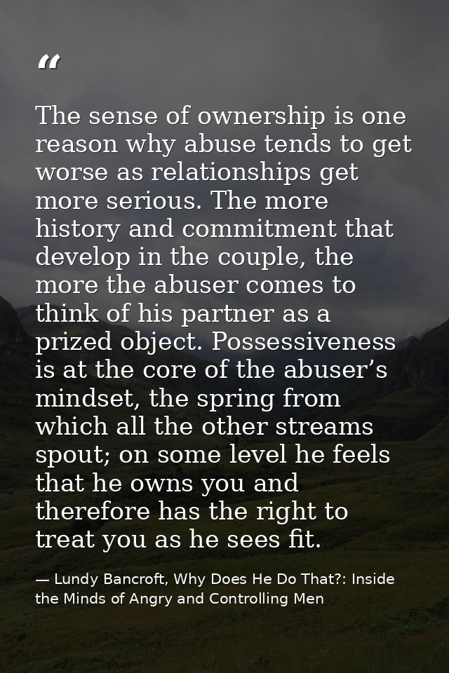 The sense of ownership is one reason why abuse tends to get worse as relationships get more serious. The more history an — Lundy Bancroft, Why Does He Do That?: Inside the Minds of Angry and Controlling Men