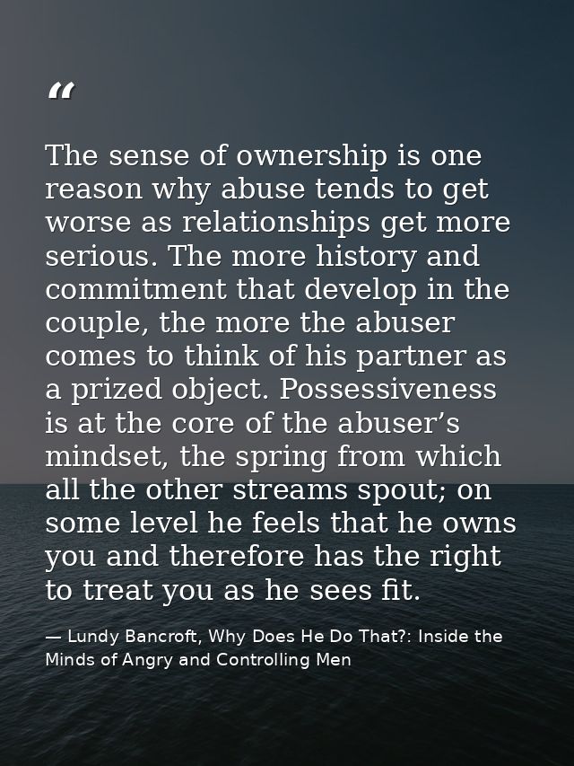 The sense of ownership is one reason why abuse tends to get worse as relationships get more serious. The more history an — Lundy Bancroft, Why Does He Do That?: Inside the Minds of Angry and Controlling Men