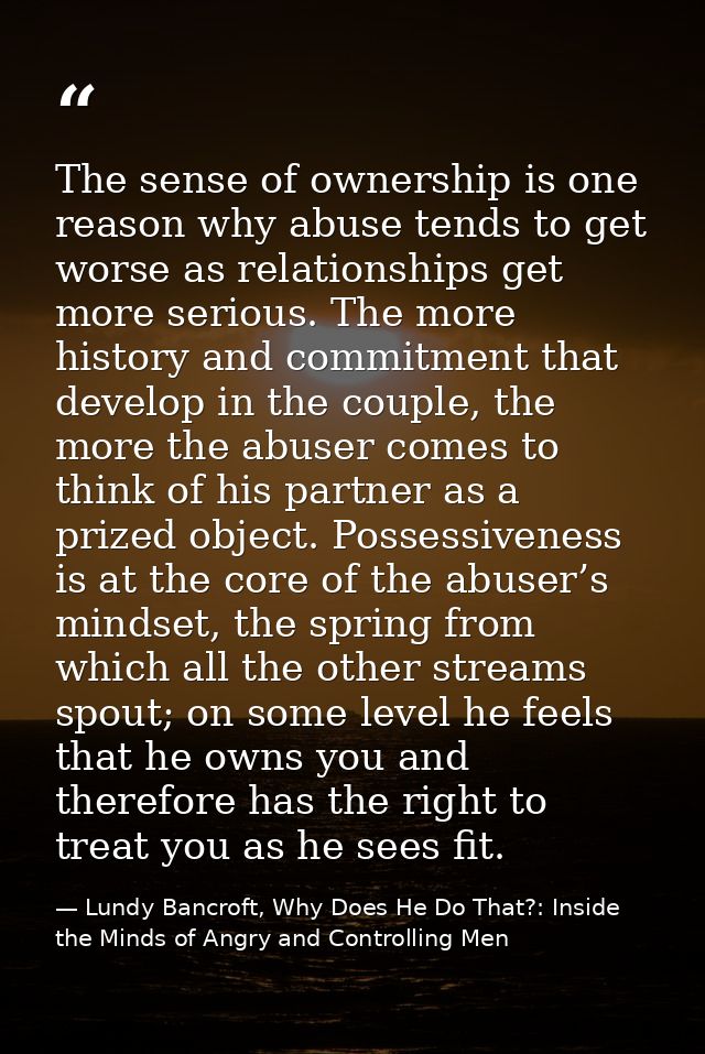 The sense of ownership is one reason why abuse tends to get worse as relationships get more serious. The more history an — Lundy Bancroft, Why Does He Do That?: Inside the Minds of Angry and Controlling Men