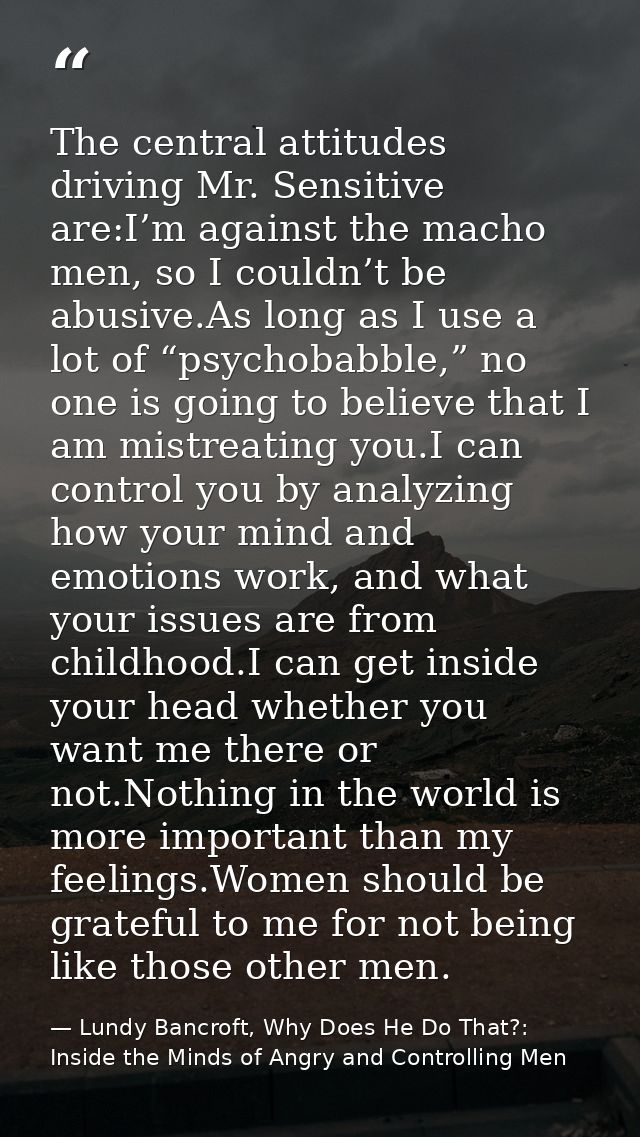 The central attitudes driving Mr. Sensitive are:I’m against the macho men, so I couldn’t be abusive.As long as I use a l — Lundy Bancroft, Why Does He Do That?: Inside the Minds of Angry and Controlling Men