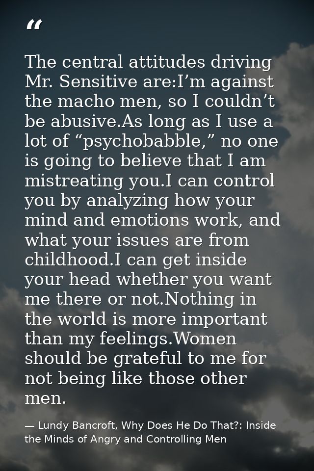 The central attitudes driving Mr. Sensitive are:I’m against the macho men, so I couldn’t be abusive.As long as I use a l — Lundy Bancroft, Why Does He Do That?: Inside the Minds of Angry and Controlling Men