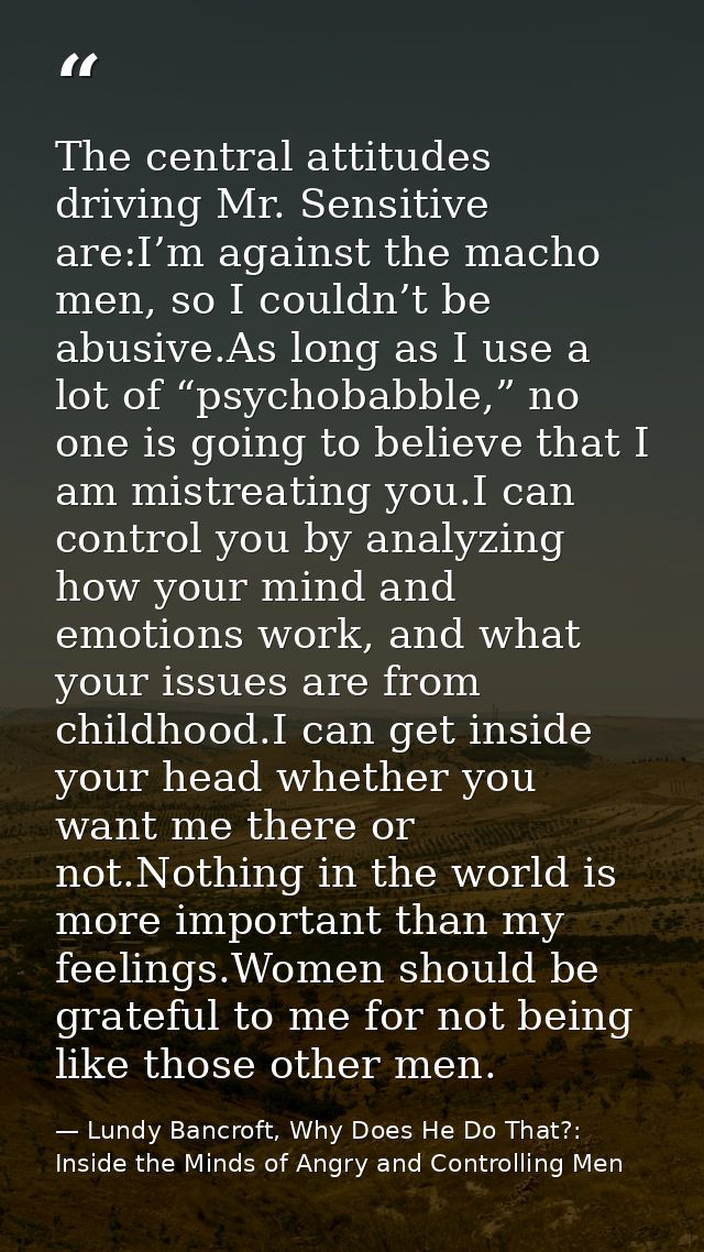 The central attitudes driving Mr. Sensitive are:I’m against the macho men, so I couldn’t be abusive.As long as I use a l — Lundy Bancroft, Why Does He Do That?: Inside the Minds of Angry and Controlling Men