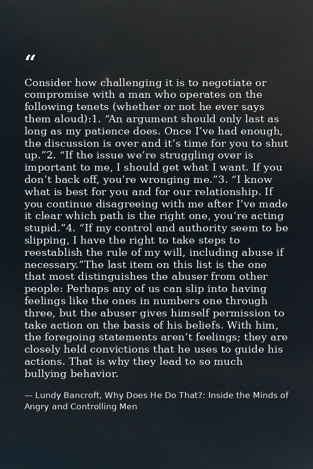 Consider how challenging it is to negotiate or compromise with a man who operates on the following tenets (whether or no — Lundy Bancroft, Why Does He Do That?: Inside the Minds of Angry and Controlling Men