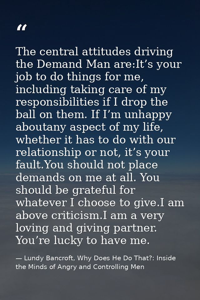The central attitudes driving the Demand Man are:It’s your job to do things for me, including taking care of my responsi — Lundy Bancroft, Why Does He Do That?: Inside the Minds of Angry and Controlling Men