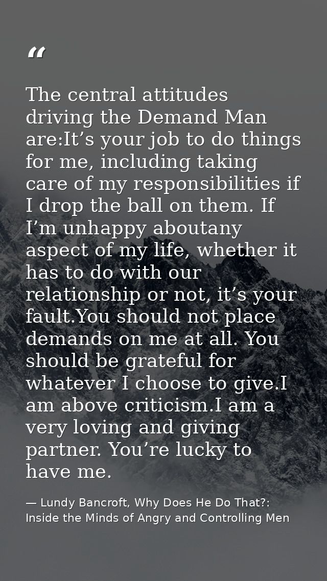 The central attitudes driving the Demand Man are:It’s your job to do things for me, including taking care of my responsi — Lundy Bancroft, Why Does He Do That?: Inside the Minds of Angry and Controlling Men