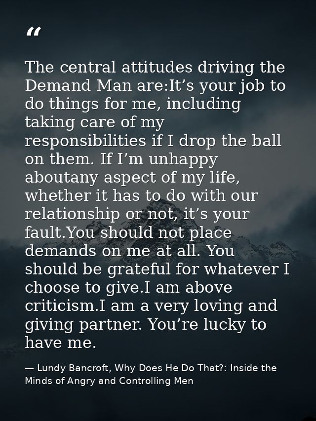 The central attitudes driving the Demand Man are:It’s your job to do things for me, including taking care of my responsi — Lundy Bancroft, Why Does He Do That?: Inside the Minds of Angry and Controlling Men