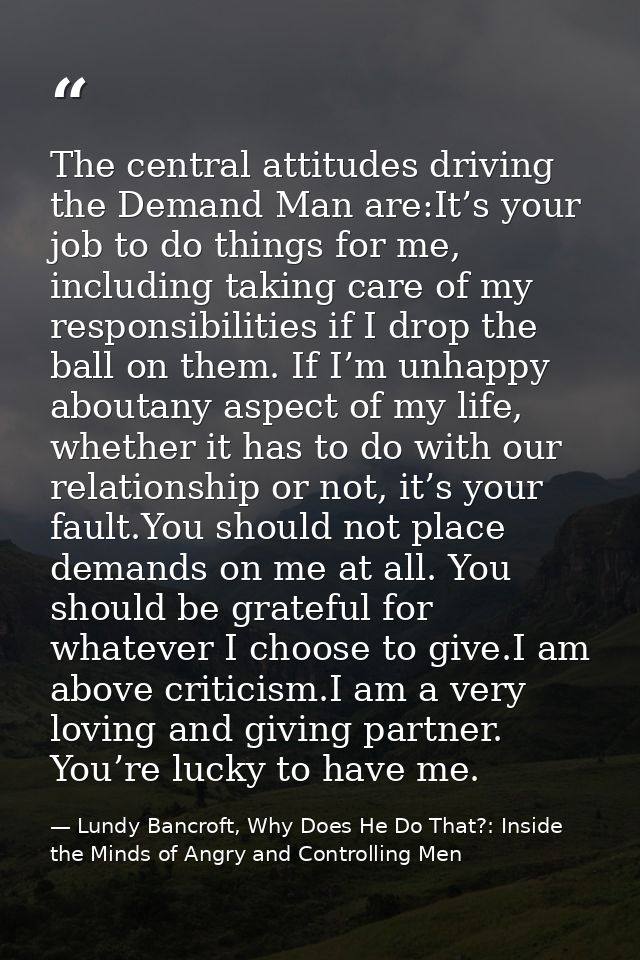 The central attitudes driving the Demand Man are:It’s your job to do things for me, including taking care of my responsi — Lundy Bancroft, Why Does He Do That?: Inside the Minds of Angry and Controlling Men