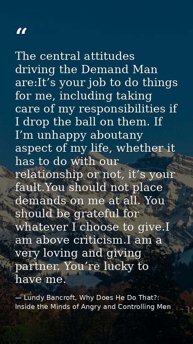 The central attitudes driving the Demand Man are:It’s your job to do things for me, including taking care of my responsi — Lundy Bancroft, Why Does He Do That?: Inside the Minds of Angry and Controlling Men