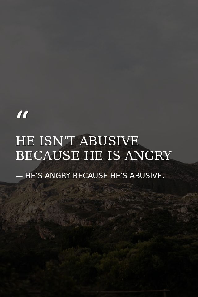 HE ISN’T ABUSIVE BECAUSE HE IS ANGRY — HE’S ANGRY BECAUSE HE’S ABUSIVE.