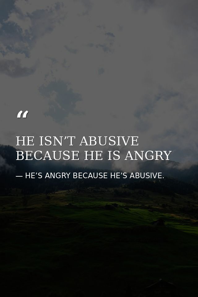 HE ISN’T ABUSIVE BECAUSE HE IS ANGRY — HE’S ANGRY BECAUSE HE’S ABUSIVE.
