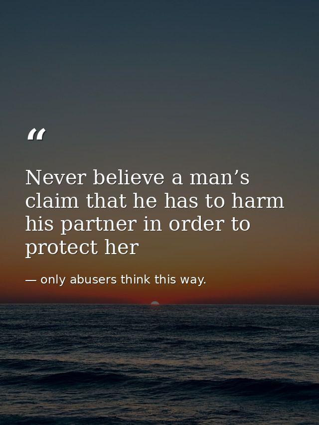 Never believe a man’s claim that he has to harm his partner in order to protect her — only abusers think this way.