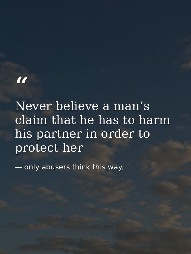 Never believe a man’s claim that he has to harm his partner in order to protect her — only abusers think this way.