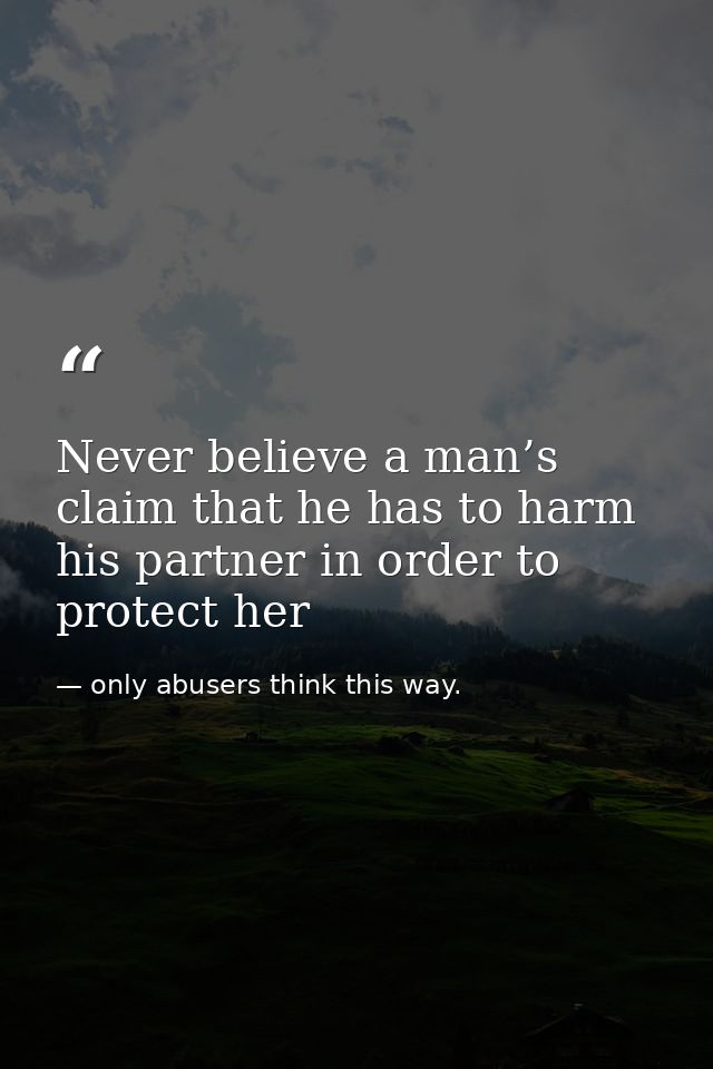 Never believe a man’s claim that he has to harm his partner in order to protect her — only abusers think this way.
