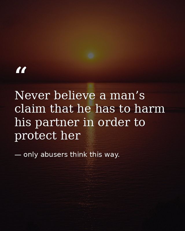 Never believe a man’s claim that he has to harm his partner in order to protect her — only abusers think this way.
