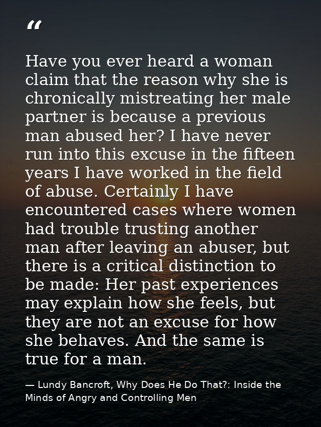 Have you ever heard a woman claim that the reason why she is chronically mistreating her male partner is because a previ — Lundy Bancroft, Why Does He Do That?: Inside the Minds of Angry and Controlling Men