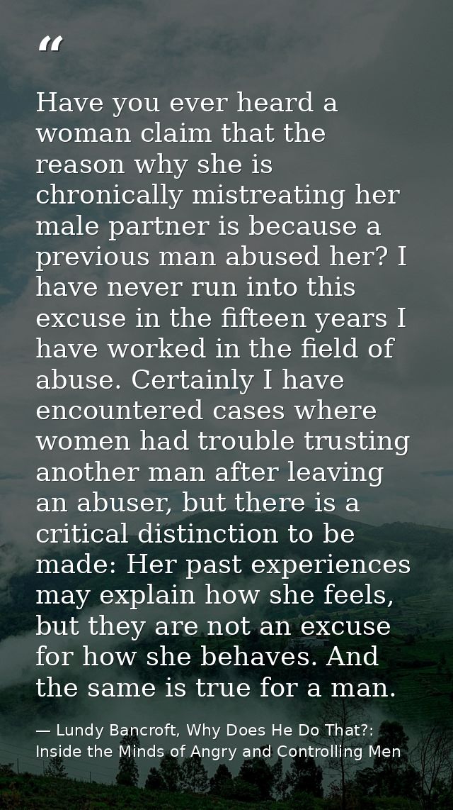Have you ever heard a woman claim that the reason why she is chronically mistreating her male partner is because a previ — Lundy Bancroft, Why Does He Do That?: Inside the Minds of Angry and Controlling Men