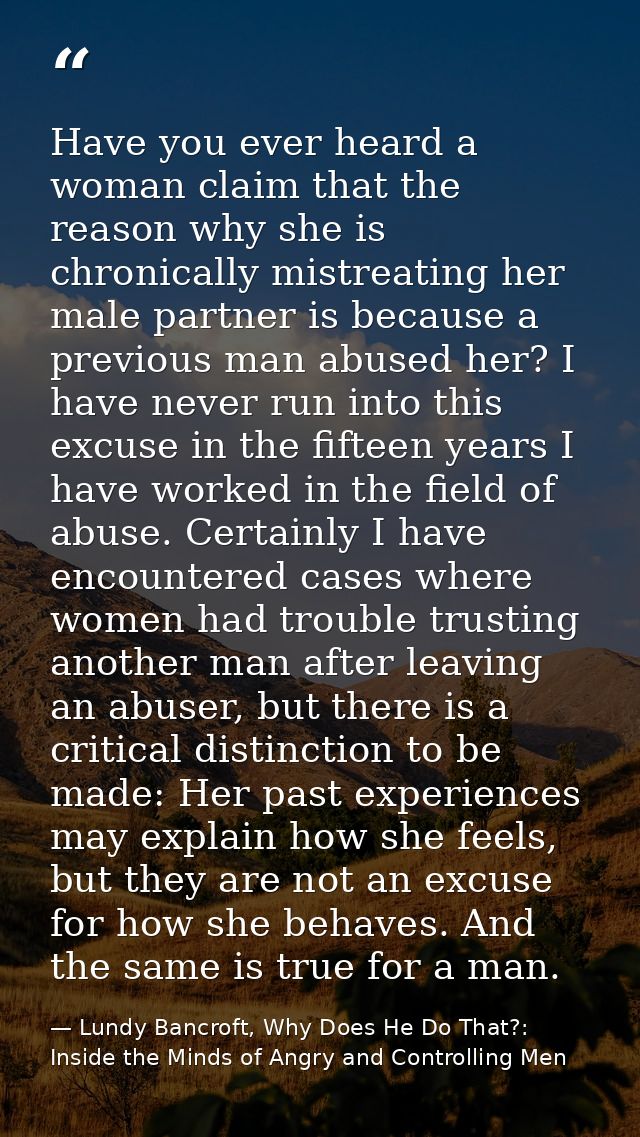 Have you ever heard a woman claim that the reason why she is chronically mistreating her male partner is because a previ — Lundy Bancroft, Why Does He Do That?: Inside the Minds of Angry and Controlling Men