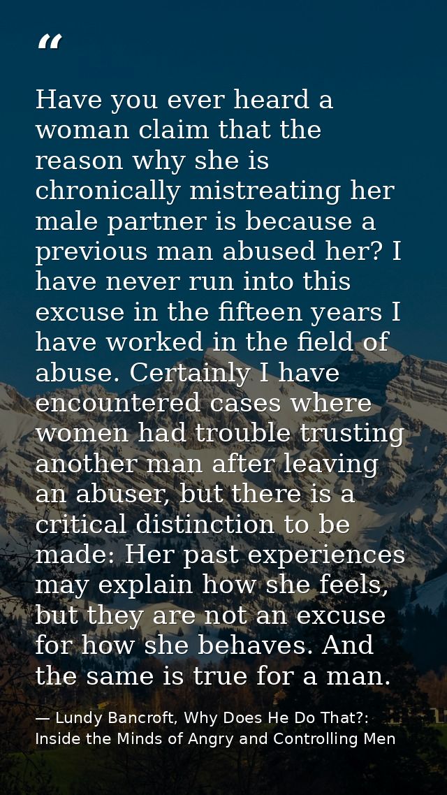 Have you ever heard a woman claim that the reason why she is chronically mistreating her male partner is because a previ — Lundy Bancroft, Why Does He Do That?: Inside the Minds of Angry and Controlling Men