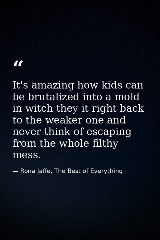 It's amazing how kids can be brutalized into a mold in witch they it right back to the weaker one and never think of esc — Rona Jaffe, The Best of Everything