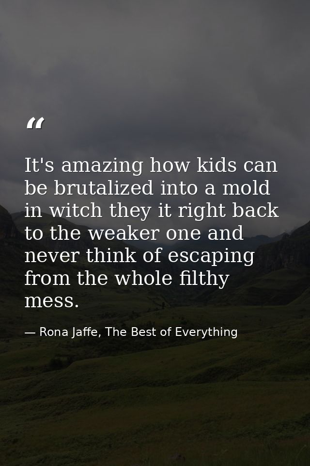 It's amazing how kids can be brutalized into a mold in witch they it right back to the weaker one and never think of esc — Rona Jaffe, The Best of Everything