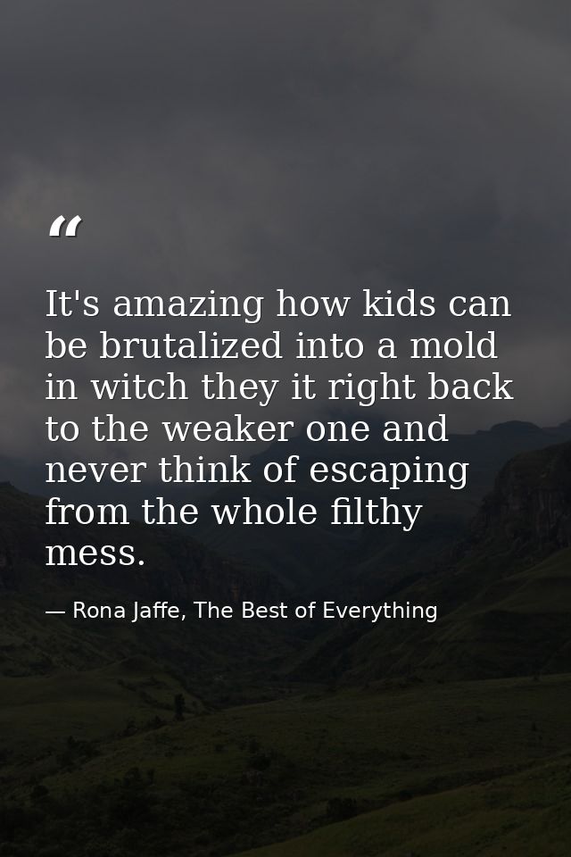 It's amazing how kids can be brutalized into a mold in witch they it right back to the weaker one and never think of esc — Rona Jaffe, The Best of Everything