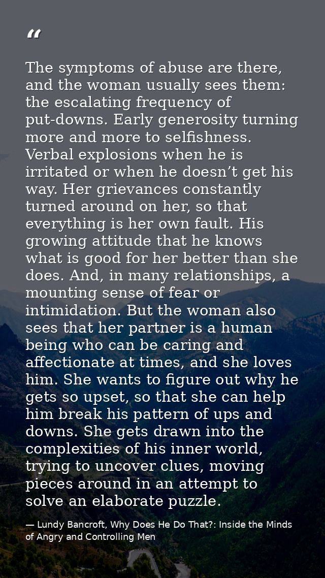 The symptoms of abuse are there, and the woman usually sees them: the escalating frequency of put-downs. Early generosit — Lundy Bancroft, Why Does He Do That?: Inside the Minds of Angry and Controlling Men