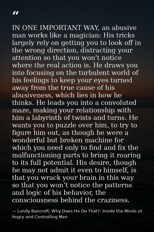 IN ONE IMPORTANT WAY, an abusive man works like a magician: His tricks largely rely on getting you to look off in the wr — Lundy Bancroft, Why Does He Do That?: Inside the Minds of Angry and Controlling Men