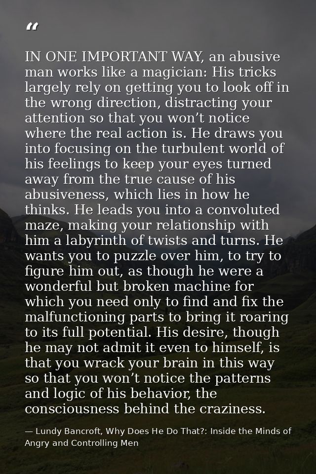 IN ONE IMPORTANT WAY, an abusive man works like a magician: His tricks largely rely on getting you to look off in the wr — Lundy Bancroft, Why Does He Do That?: Inside the Minds of Angry and Controlling Men
