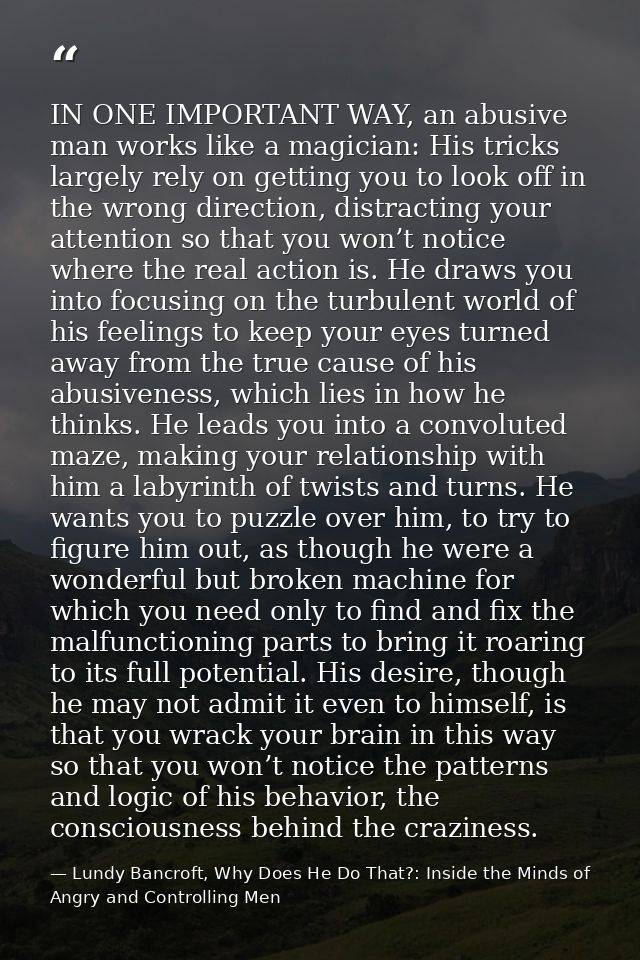 IN ONE IMPORTANT WAY, an abusive man works like a magician: His tricks largely rely on getting you to look off in the wr — Lundy Bancroft, Why Does He Do That?: Inside the Minds of Angry and Controlling Men