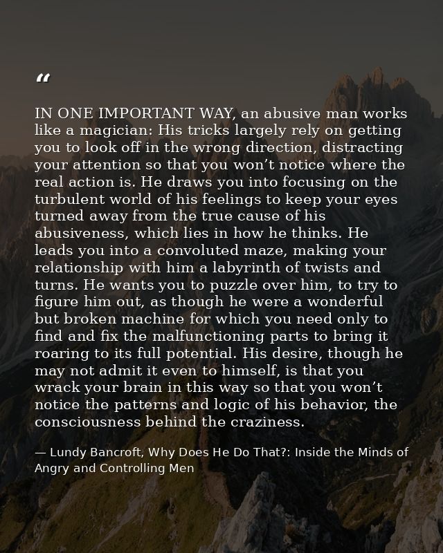 IN ONE IMPORTANT WAY, an abusive man works like a magician: His tricks largely rely on getting you to look off in the wr — Lundy Bancroft, Why Does He Do That?: Inside the Minds of Angry and Controlling Men