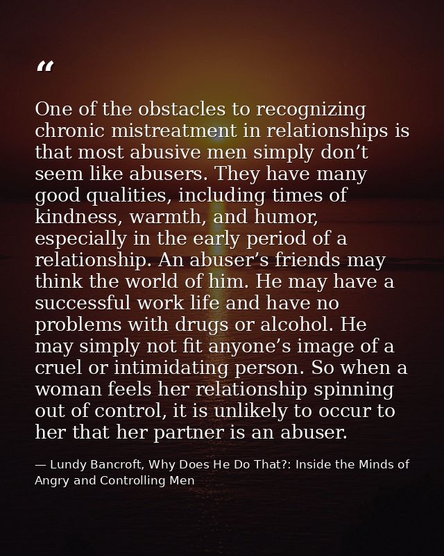 One of the obstacles to recognizing chronic mistreatment in relationships is that most abusive men simply don’t seem lik — Lundy Bancroft, Why Does He Do That?: Inside the Minds of Angry and Controlling Men