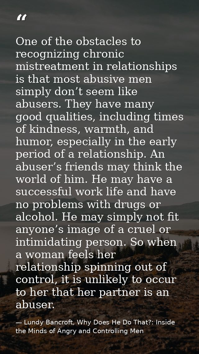 One of the obstacles to recognizing chronic mistreatment in relationships is that most abusive men simply don’t seem lik — Lundy Bancroft, Why Does He Do That?: Inside the Minds of Angry and Controlling Men