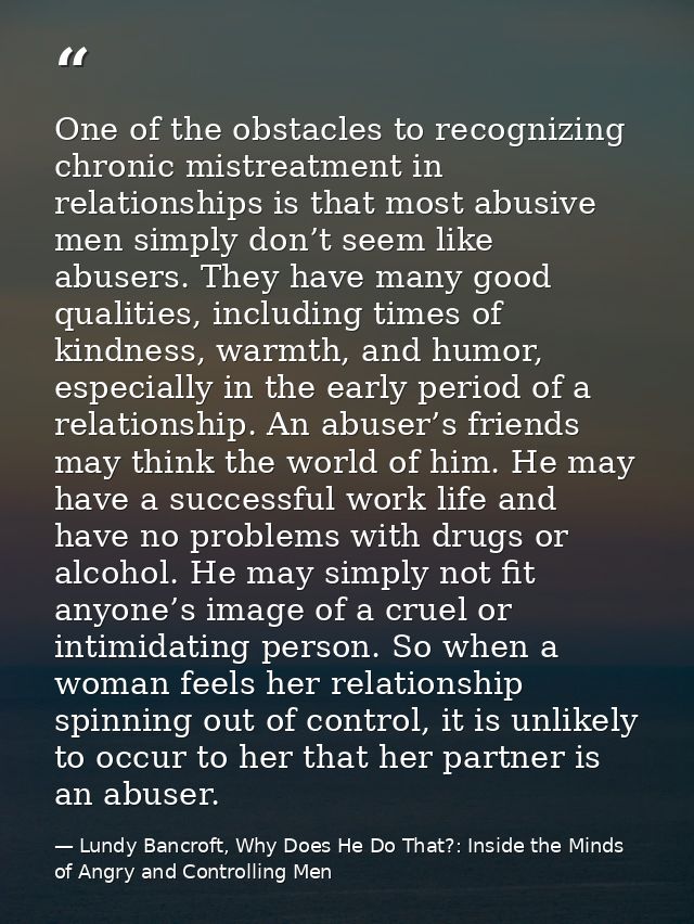 One of the obstacles to recognizing chronic mistreatment in relationships is that most abusive men simply don’t seem lik — Lundy Bancroft, Why Does He Do That?: Inside the Minds of Angry and Controlling Men