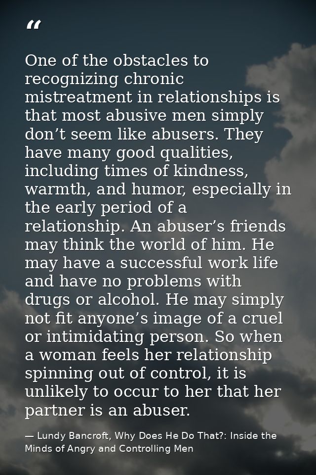 One of the obstacles to recognizing chronic mistreatment in relationships is that most abusive men simply don’t seem lik — Lundy Bancroft, Why Does He Do That?: Inside the Minds of Angry and Controlling Men