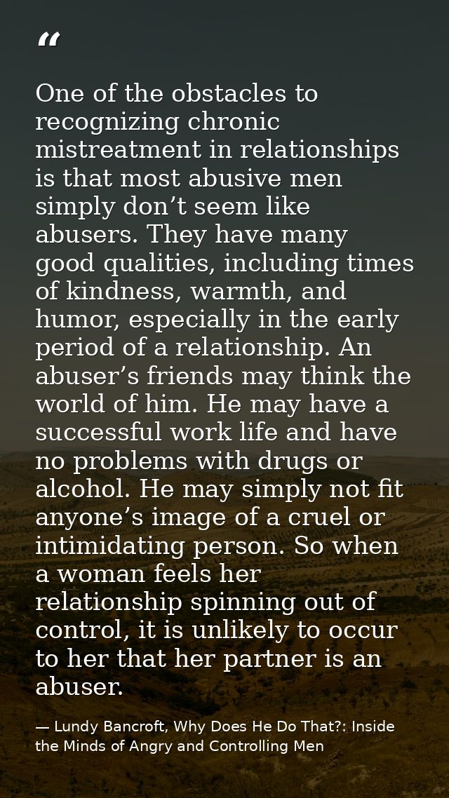 One of the obstacles to recognizing chronic mistreatment in relationships is that most abusive men simply don’t seem lik — Lundy Bancroft, Why Does He Do That?: Inside the Minds of Angry and Controlling Men