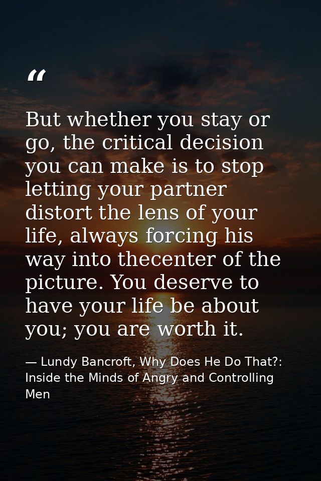 But whether you stay or go, the critical decision you can make is to stop letting your partner distort the lens of your  — Lundy Bancroft, Why Does He Do That?: Inside the Minds of Angry and Controlling Men
