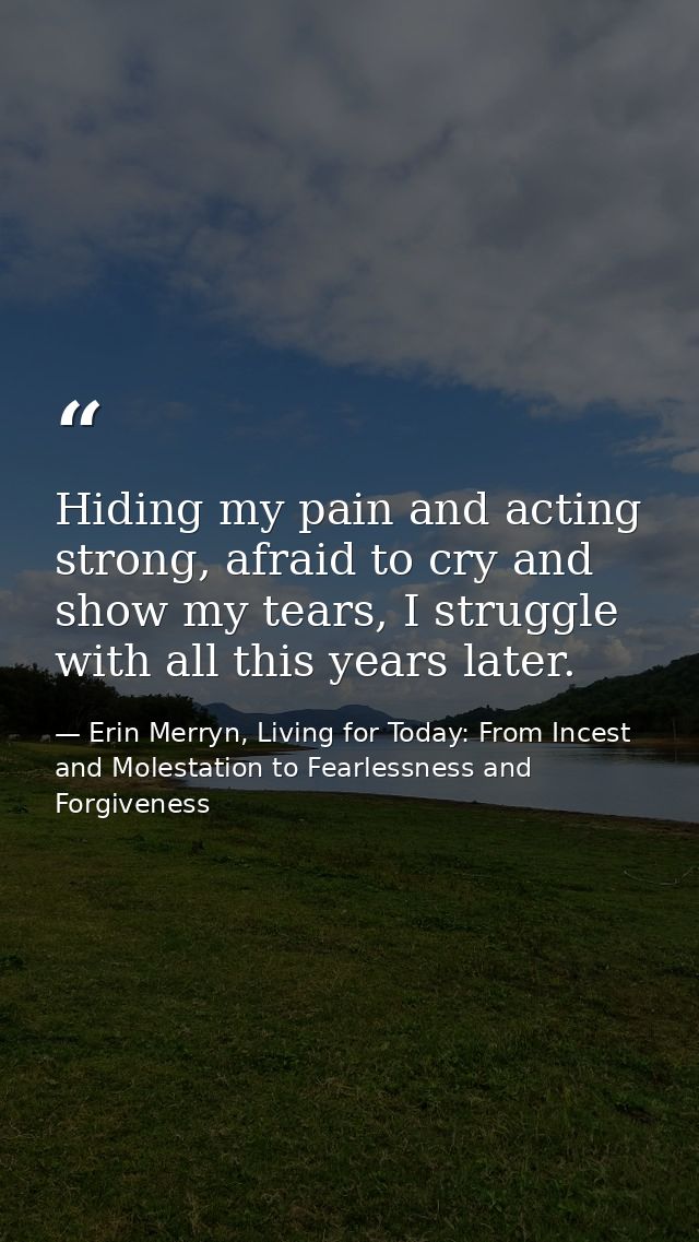 Hiding my pain and acting strong, afraid to cry and show my tears, I struggle with all this years later. — Erin Merryn, Living for Today: From Incest and Molestation to Fearlessness and Forgiveness