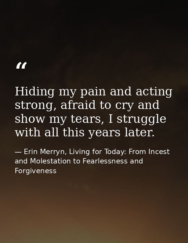 Hiding my pain and acting strong, afraid to cry and show my tears, I struggle with all this years later. — Erin Merryn, Living for Today: From Incest and Molestation to Fearlessness and Forgiveness