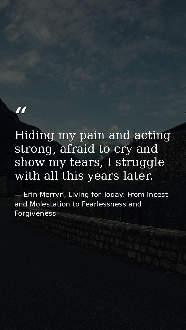 Hiding my pain and acting strong, afraid to cry and show my tears, I struggle with all this years later. — Erin Merryn, Living for Today: From Incest and Molestation to Fearlessness and Forgiveness