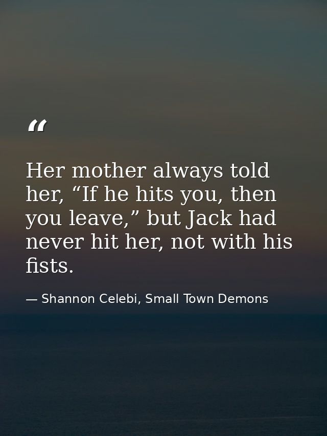 Her mother always told her, “If he hits you, then you leave,” but Jack had never hit her, not with his fists. — Shannon Celebi, Small Town Demons