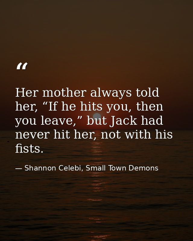 Her mother always told her, “If he hits you, then you leave,” but Jack had never hit her, not with his fists. — Shannon Celebi, Small Town Demons