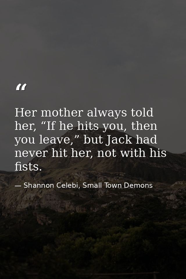 Her mother always told her, “If he hits you, then you leave,” but Jack had never hit her, not with his fists. — Shannon Celebi, Small Town Demons