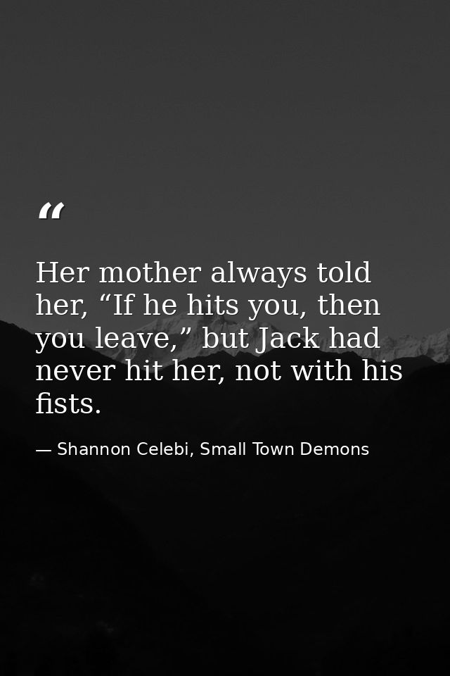 Her mother always told her, “If he hits you, then you leave,” but Jack had never hit her, not with his fists. — Shannon Celebi, Small Town Demons