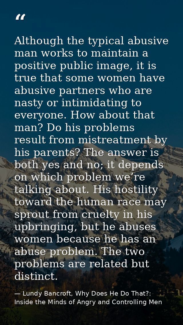 Although the typical abusive man works to maintain a positive public image, it is true that some women have abusive part — Lundy Bancroft, Why Does He Do That?: Inside the Minds of Angry and Controlling Men