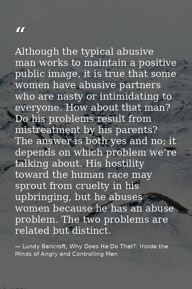 Although the typical abusive man works to maintain a positive public image, it is true that some women have abusive part — Lundy Bancroft, Why Does He Do That?: Inside the Minds of Angry and Controlling Men