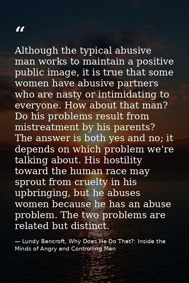 Although the typical abusive man works to maintain a positive public image, it is true that some women have abusive part — Lundy Bancroft, Why Does He Do That?: Inside the Minds of Angry and Controlling Men
