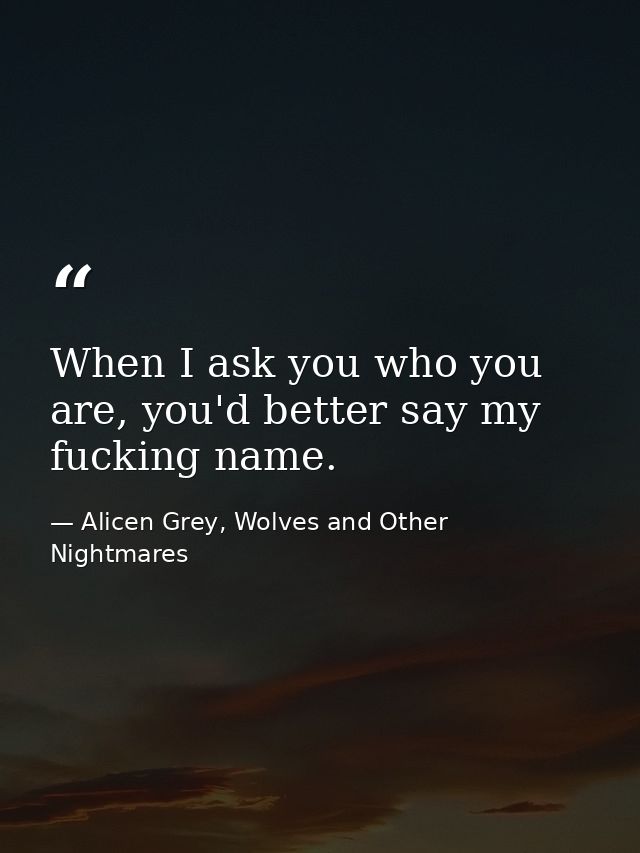 When I ask you who you are, you'd better say my fucking name. — Alicen Grey, Wolves and Other Nightmares