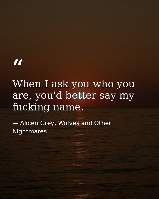 When I ask you who you are, you'd better say my fucking name. — Alicen Grey, Wolves and Other Nightmares